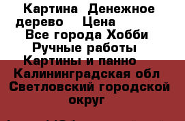 Картина “Денежное дерево“ › Цена ­ 5 000 - Все города Хобби. Ручные работы » Картины и панно   . Калининградская обл.,Светловский городской округ 